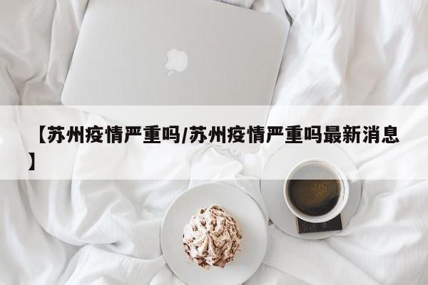 【苏州疫情严重吗/苏州疫情严重吗最新消息】