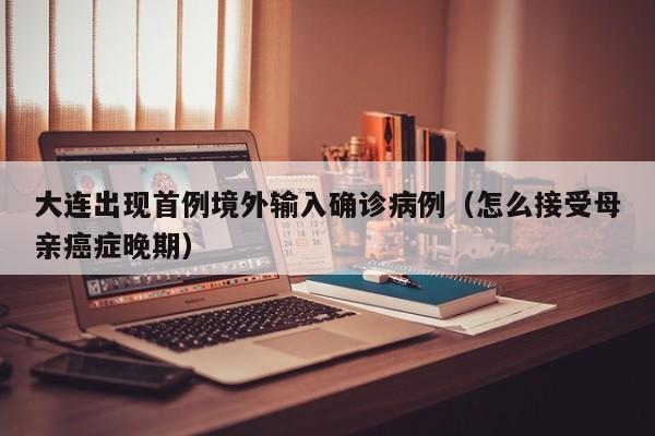 大连出现首例境外输入确诊病例（怎么接受母亲癌症晚期）