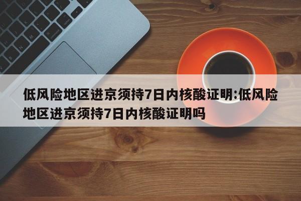 低风险地区进京须持7日内核酸证明:低风险地区进京须持7日内核酸证明吗