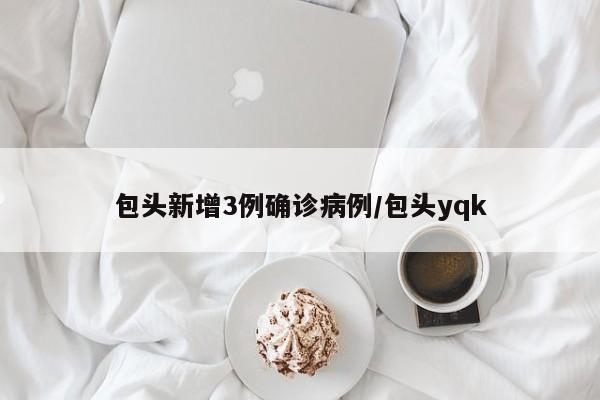 包头新增3例确诊病例/包头yqk