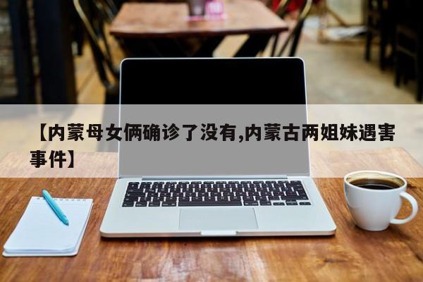 【内蒙母女俩确诊了没有,内蒙古两姐妹遇害事件】