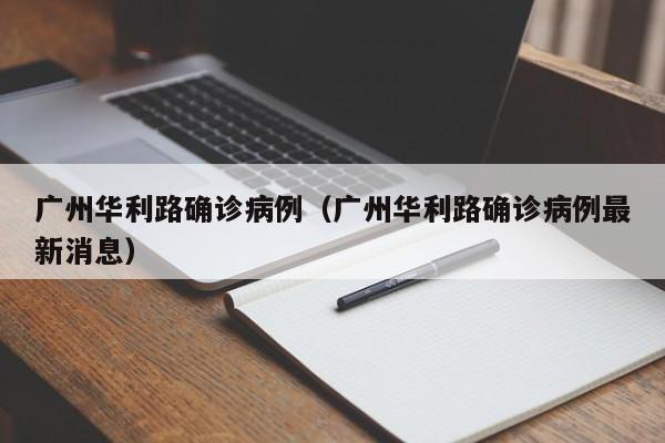 广州华利路确诊病例（广州华利路确诊病例最新消息）