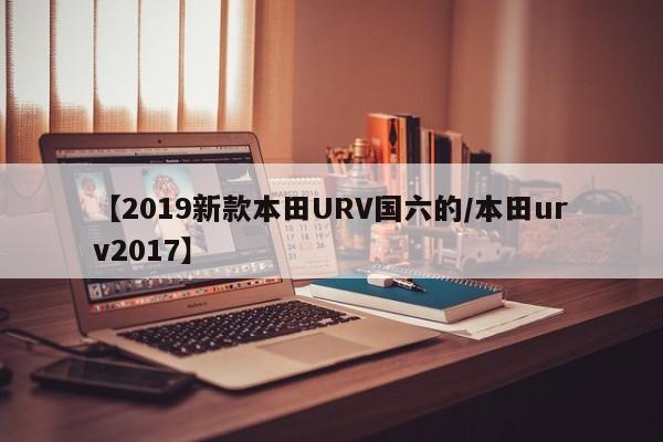 【2019新款本田URV国六的/本田urv2017】
