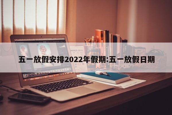 五一放假安排2022年假期:五一放假日期
