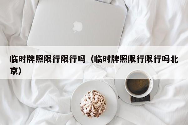 临时牌照限行限行吗（临时牌照限行限行吗北京）