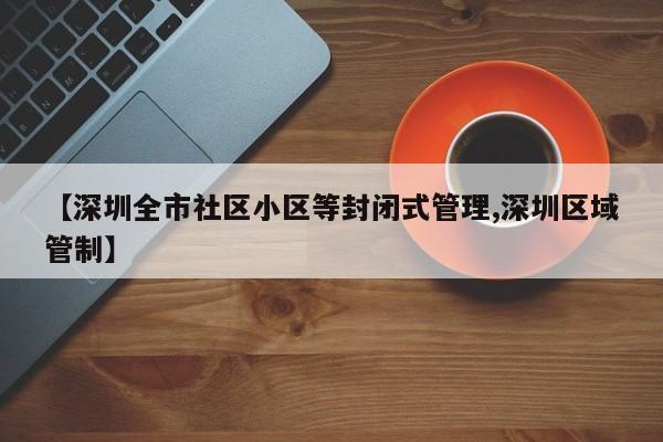 【深圳全市社区小区等封闭式管理,深圳区域管制】