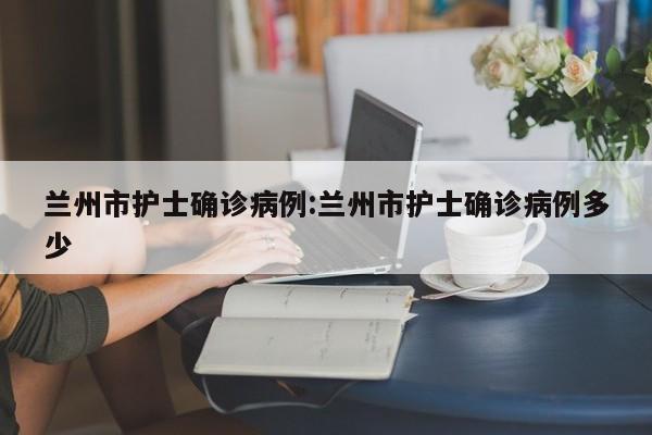 兰州市护士确诊病例:兰州市护士确诊病例多少