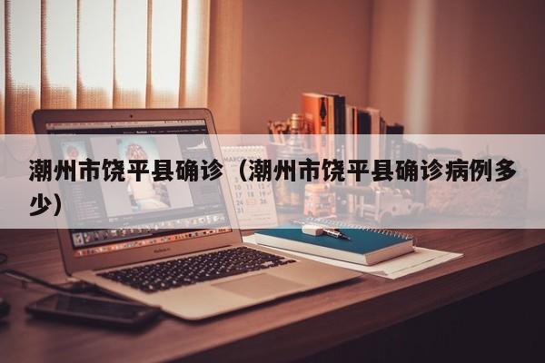 潮州市饶平县确诊(潮州市饶平县确诊病例多少)