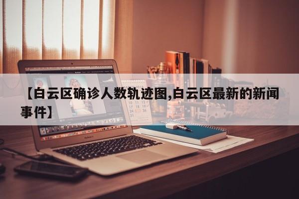 【白云区确诊人数轨迹图,白云区最新的新闻事件】