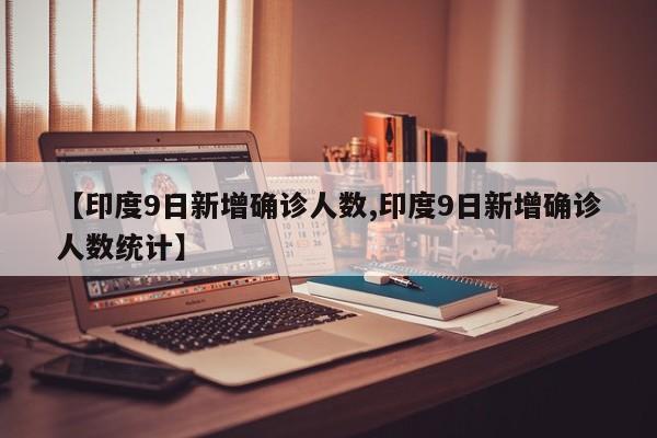 【印度9日新增确诊人数,印度9日新增确诊人数统计】