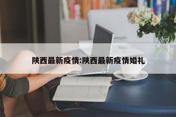 陕西最新疫情:陕西最新疫情婚礼