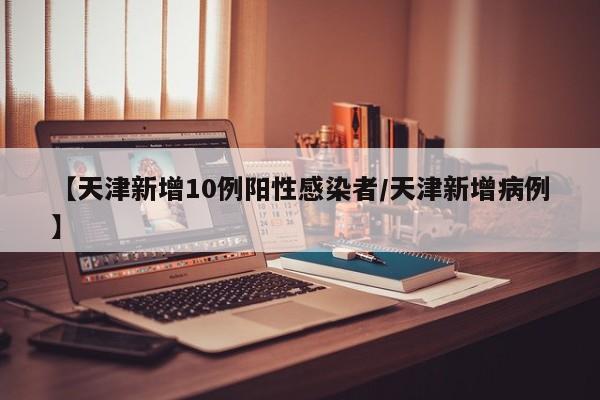 【天津新增10例阳性感染者/天津新增病例】