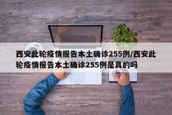西安此轮疫情报告本土确诊255例/西安此轮疫情报告本土确诊255例是真的吗