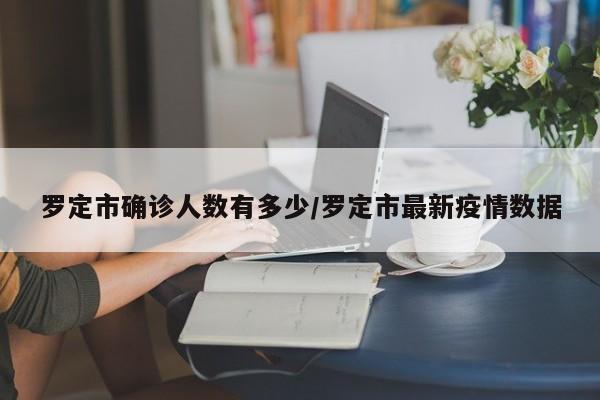 罗定市确诊人数有多少/罗定市最新疫情数据