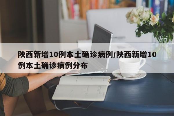 陕西新增10例本土确诊病例/陕西新增10例本土确诊病例分布