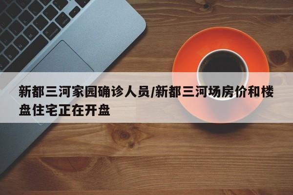 新都三河家园确诊人员/新都三河场房价和楼盘住宅正在开盘