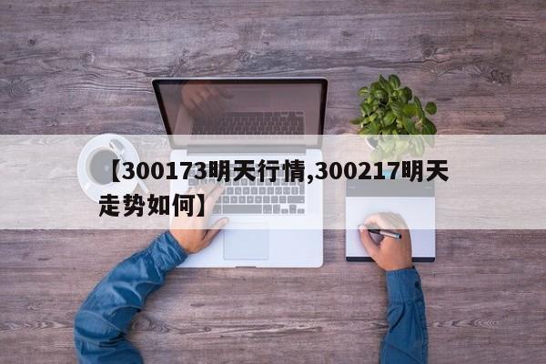 【300173明天行情,300217明天走势如何】