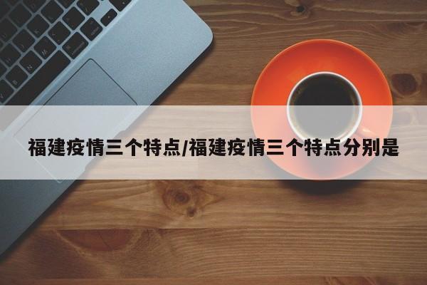 福建疫情三个特点/福建疫情三个特点分别是
