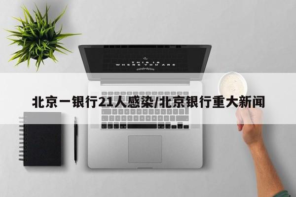 北京一银行21人感染/北京银行重大新闻