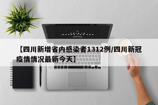 【四川新增省内感染者1312例/四川新冠疫情情况最新今天】