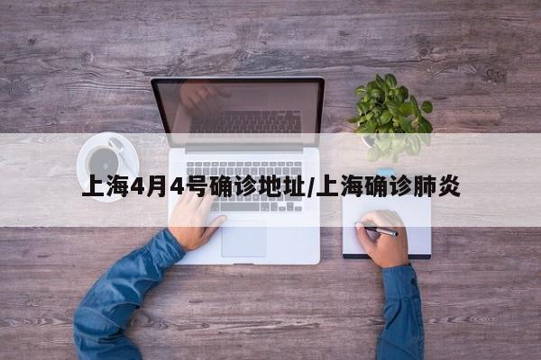 上海4月4号确诊地址/上海确诊肺炎