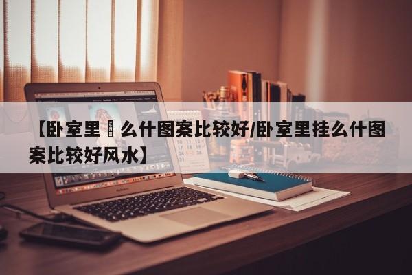 【卧室里掛么什图案比较好/卧室里挂么什图案比较好风水】