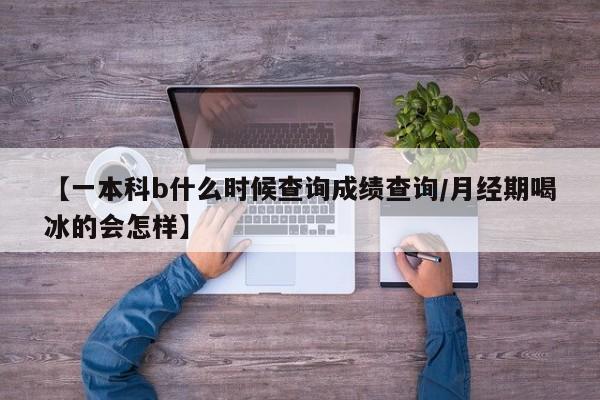 【一本科b什么时候查询成绩查询/月经期喝冰的会怎样】