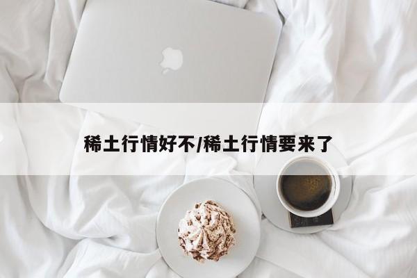稀土行情好不/稀土行情要来了