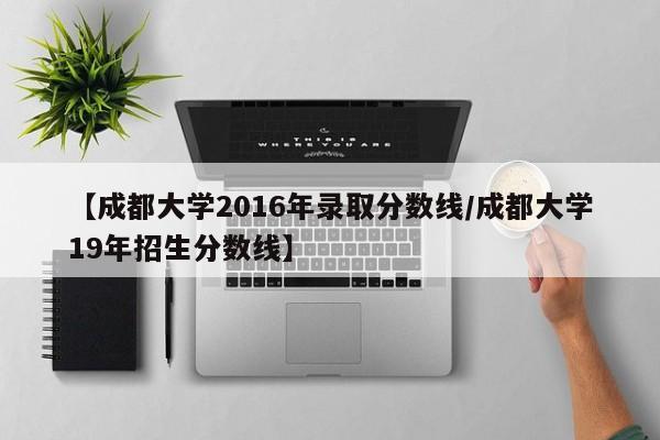 【成都大学2016年录取分数线/成都大学19年招生分数线】
