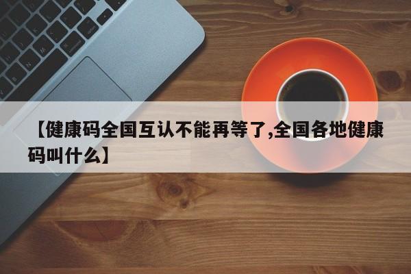 【健康码全国互认不能再等了,全国各地健康码叫什么】