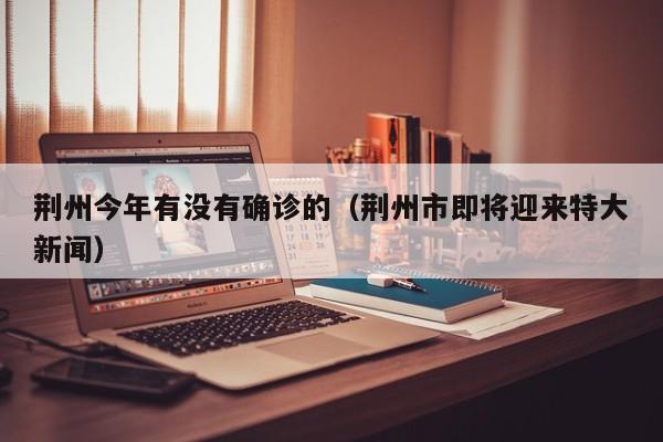 荆州今年有没有确诊的（荆州市即将迎来特大新闻）