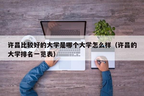 许昌比较好的大学是哪个大学怎么样（许昌的大学排名一览表）