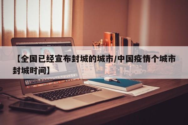 【全国已经宣布封城的城市/中国疫情个城市封城时间】