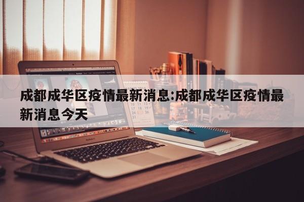 成都成华区疫情最新消息:成都成华区疫情最新消息今天