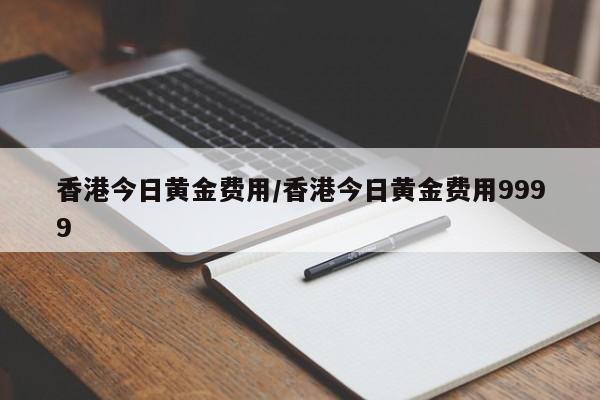 香港今日黄金费用/香港今日黄金费用9999