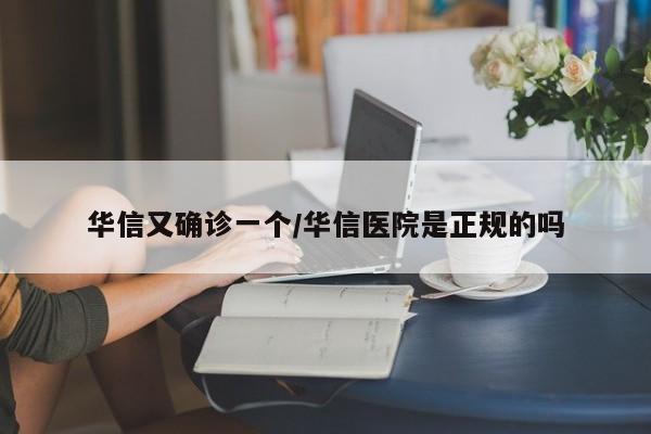 华信又确诊一个/华信医院是正规的吗