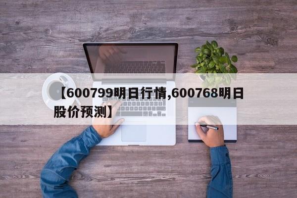 【600799明日行情,600768明日股价预测】