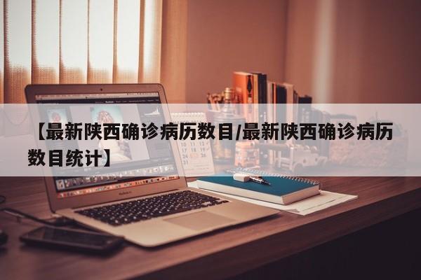 【最新陕西确诊病历数目/最新陕西确诊病历数目统计】