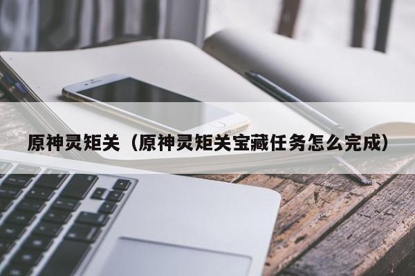 原神灵矩关（原神灵矩关宝藏任务怎么完成）