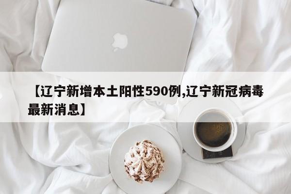 【辽宁新增本土阳性590例,辽宁新冠病毒最新消息】