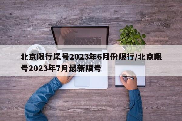 北京限行尾号2023年6月份限行/北京限号2023年7月最新限号