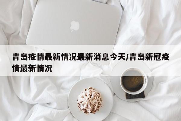 青岛疫情最新情况最新消息今天/青岛新冠疫情最新情况