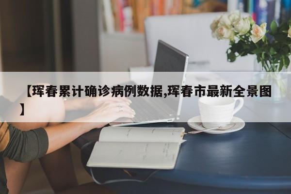 【珲春累计确诊病例数据,珲春市最新全景图】