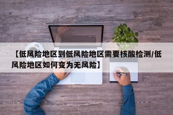 【低风险地区到低风险地区需要核酸检测/低风险地区如何变为无风险】