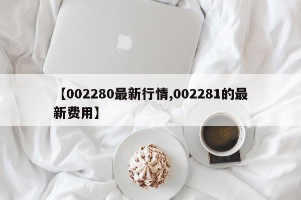 【002280最新行情,002281的最新费用】