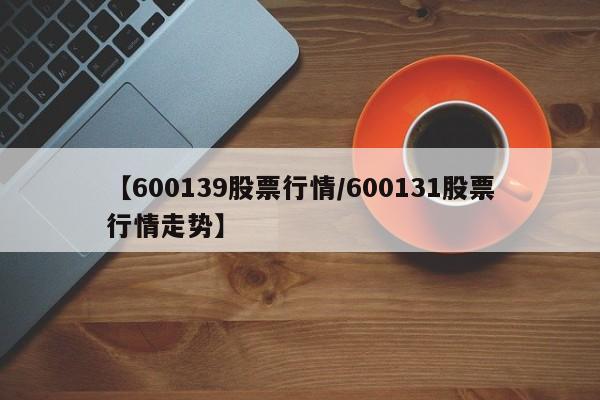 【600139股票行情/600131股票行情走势】