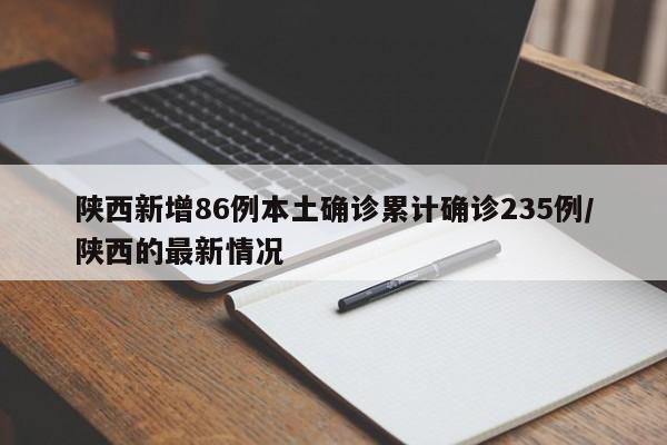 陕西新增86例本土确诊累计确诊235例/陕西的最新情况