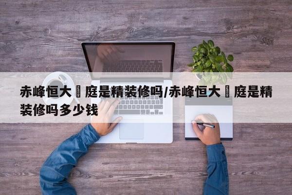 赤峰恒大珺庭是精装修吗/赤峰恒大珺庭是精装修吗多少钱