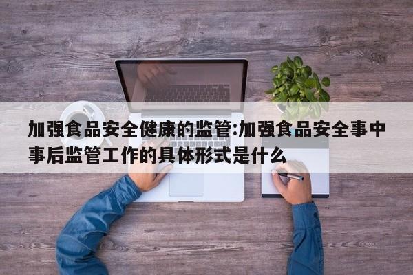 加强食品安全健康的监管:加强食品安全事中事后监管工作的具体形式是什么