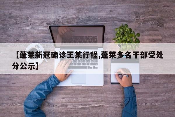 【蓬莱新冠确诊王某行程,蓬莱多名干部受处分公示】